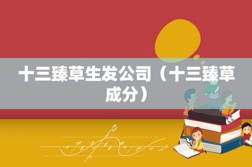 十三臻草生发公司（十三臻草成分）
