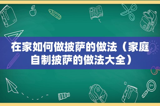 在家如何做披萨的做法（家庭自制披萨的做法大全）