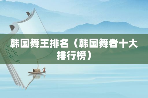 韩国舞王排名（韩国舞者十大排行榜）