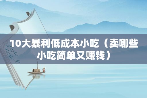 10大暴利低成本小吃（卖哪些小吃简单又赚钱）