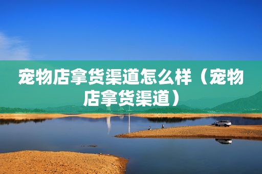 宠物店拿货渠道怎么样（宠物店拿货渠道）