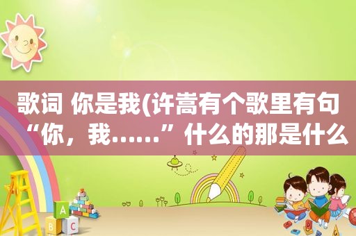 歌词 你是我(许嵩有个歌里有句“你，我……”什么的那是什么歌)