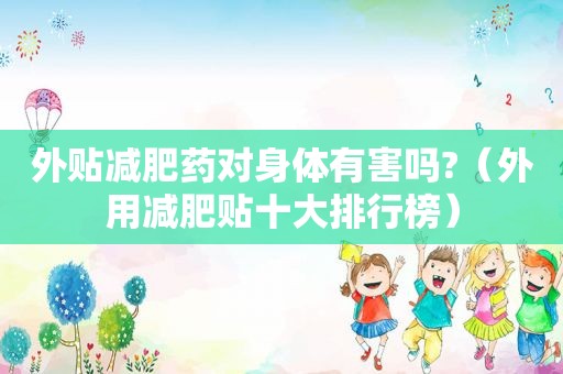 外贴减肥药对身体有害吗?（外用减肥贴十大排行榜）
