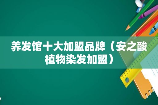 养发馆十大加盟品牌（安之酸植物染发加盟）