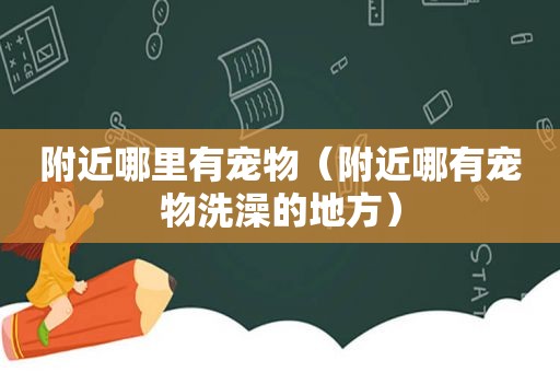 附近哪里有宠物（附近哪有宠物洗澡的地方）