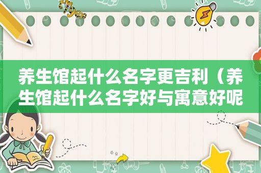 养生馆起什么名字更吉利（养生馆起什么名字好与寓意好呢）