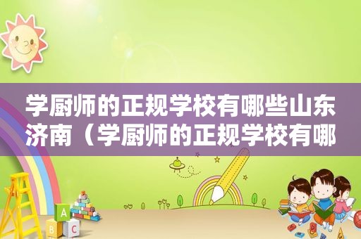 学厨师的正规学校有哪些山东济南（学厨师的正规学校有哪些山东）