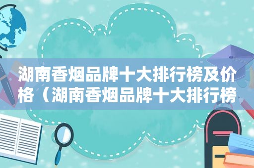 湖南香烟品牌十大排行榜及价格（湖南香烟品牌十大排行榜）