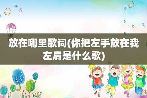 放在哪里歌词(你把左手放在我左肩是什么歌)