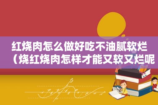 红烧肉怎么做好吃不油腻软烂（烧红烧肉怎样才能又软又烂呢）