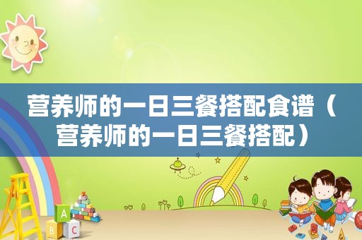 营养师的一日三餐搭配食谱（营养师的一日三餐搭配）