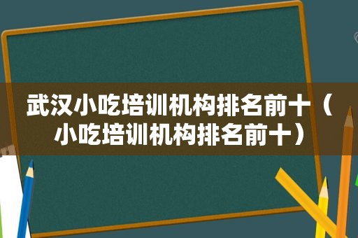 武汉小吃培训机构排名前十（小吃培训机构排名前十）