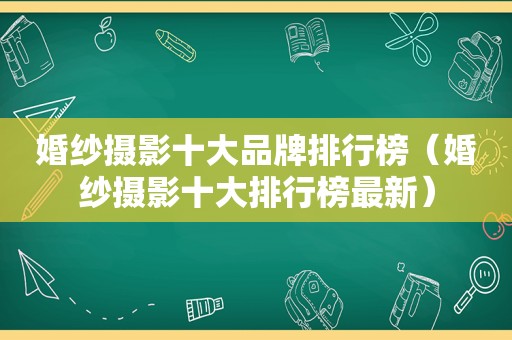 婚纱摄影十大品牌排行榜（婚纱摄影十大排行榜最新）