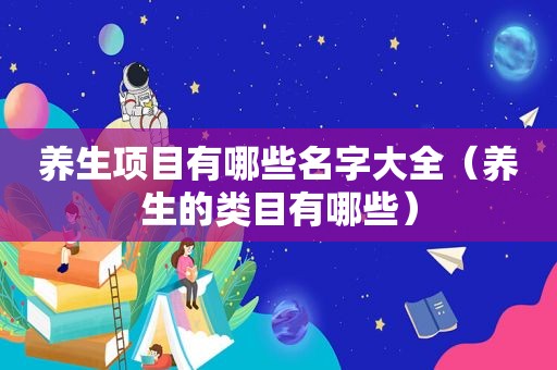 养生项目有哪些名字大全（养生的类目有哪些）
