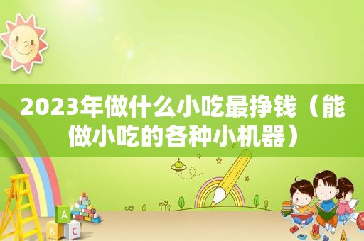 2023年做什么小吃最挣钱（能做小吃的各种小机器）