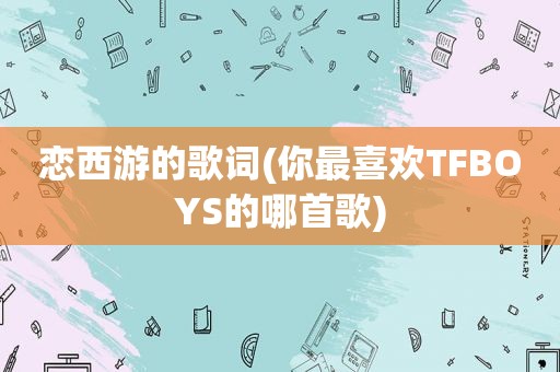 恋西游的歌词(你最喜欢TFBOYS的哪首歌)