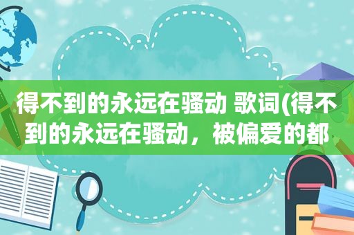 得不到的永远在骚动 歌词(得不到的永远在骚动，被偏爱的都有恃无恐。这句话是什么意思)