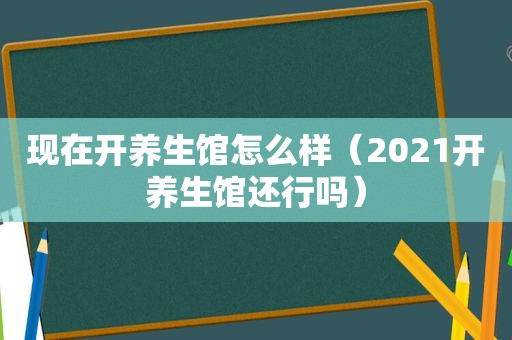 现在开养生馆怎么样（2021开养生馆还行吗）