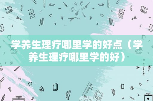 学养生理疗哪里学的好点（学养生理疗哪里学的好）