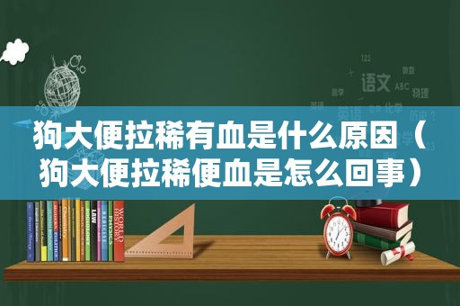 狗大便拉稀有血是什么原因（狗大便拉稀便血是怎么回事）