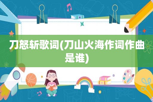 刀怒斩歌词(刀山火海作词作曲是谁)