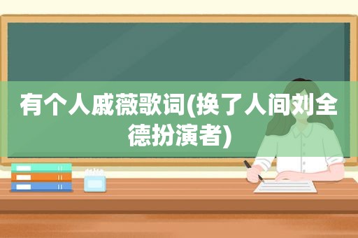 有个人戚薇歌词(换了人间刘全德扮演者)