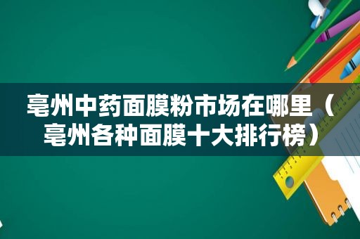 亳州中药面膜粉市场在哪里（亳州各种面膜十大排行榜）