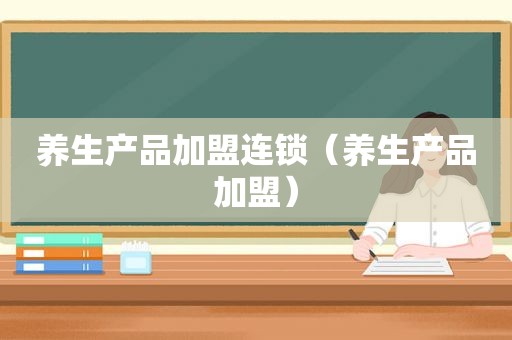 养生产品加盟连锁（养生产品加盟）