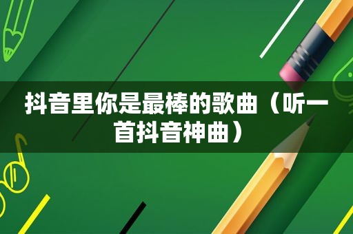 抖音里你是最棒的歌曲（听一首抖音神曲）