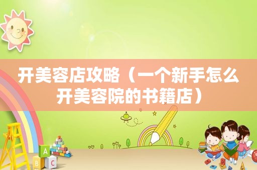 开美容店攻略（一个新手怎么开美容院的书籍店）