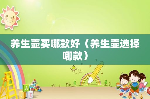 养生壶买哪款好（养生壶选择哪款）