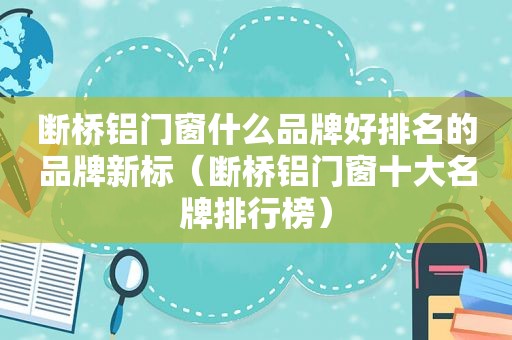 断桥铝门窗什么品牌好排名的品牌新标（断桥铝门窗十大名牌排行榜）