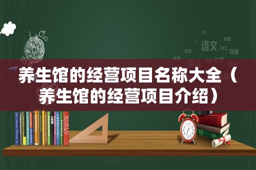 养生馆的经营项目名称大全（养生馆的经营项目介绍）
