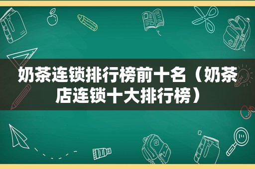奶茶连锁排行榜前十名（奶茶店连锁十大排行榜）