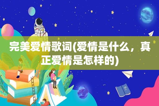 完美爱情歌词(爱情是什么，真正爱情是怎样的)