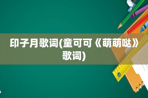 印子月歌词(童可可《萌萌哒》歌词)
