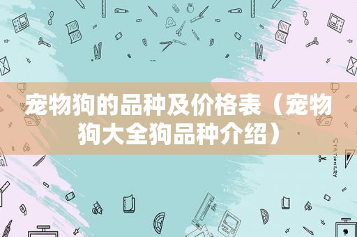 宠物狗的品种及价格表（宠物狗大全狗品种介绍）