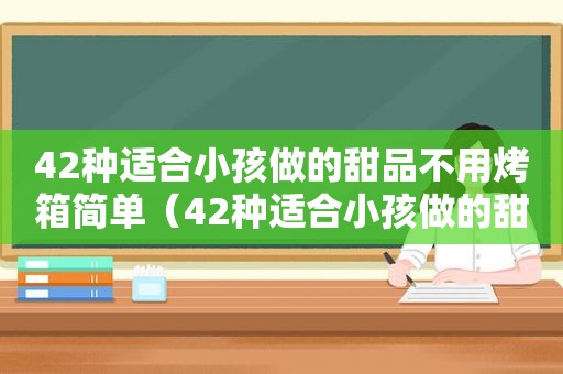 42种适合小孩做的甜品不用烤箱简单（42种适合小孩做的甜品）