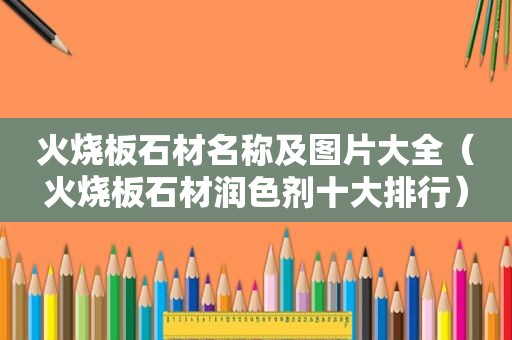 火烧板石材名称及图片大全（火烧板石材润色剂十大排行）