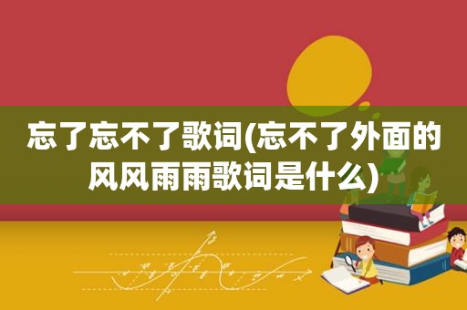 忘了忘不了歌词(忘不了外面的风风雨雨歌词是什么)