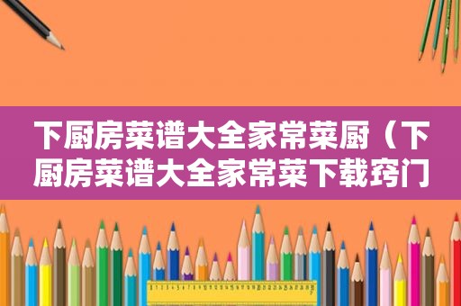 下厨房菜谱大全家常菜厨（下厨房菜谱大全家常菜下载窍门）