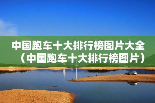 中国跑车十大排行榜图片大全（中国跑车十大排行榜图片）
