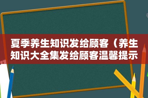 夏季养生知识发给顾客（养生知识大全集发给顾客温馨提示）