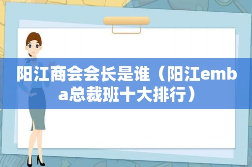阳江商会会长是谁（阳江emba总裁班十大排行）