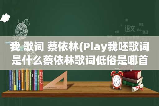 我 歌词 蔡依林(Play我呸歌词是什么蔡依林歌词低俗是哪首歌)
