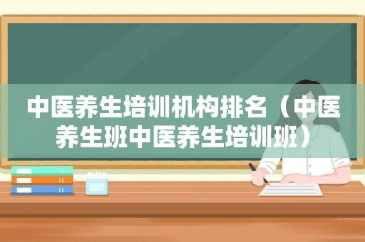 中医养生培训机构排名（中医养生班中医养生培训班）