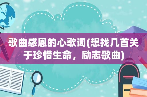 歌曲感恩的心歌词(想找几首关于珍惜生命，励志歌曲)
