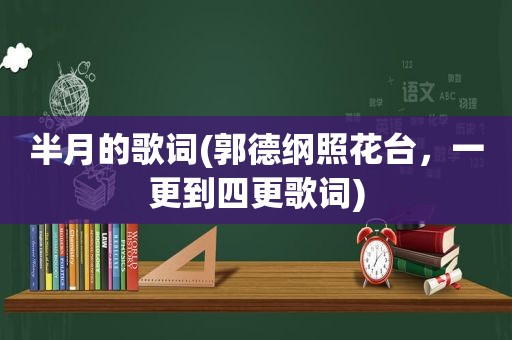 半月的歌词(郭德纲照花台，一更到四更歌词)