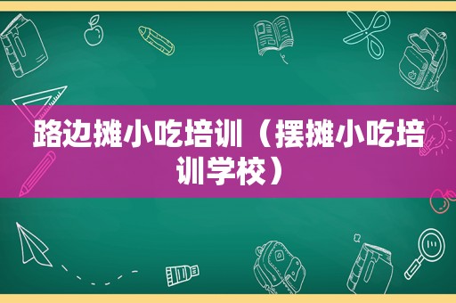 路边摊小吃培训（摆摊小吃培训学校）