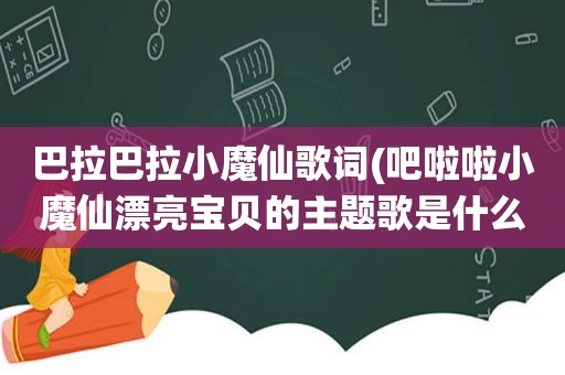 巴拉巴拉小魔仙歌词(吧啦啦小魔仙漂亮宝贝的主题歌是什么)